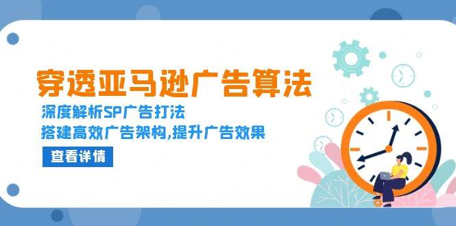 （13680期）穿透亚马逊广告算法，深度解析SP广告打法，搭建高效广告架构,提升广告效果-玩备项目资源网