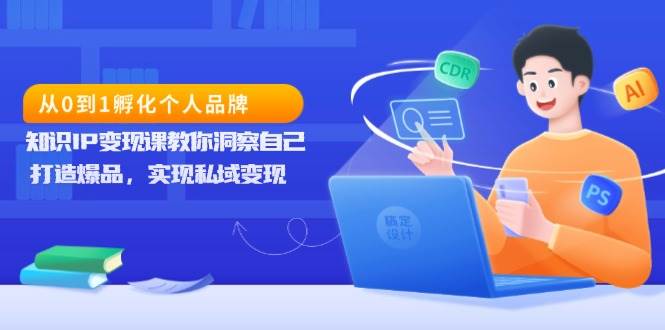 从0到1孵化个人品牌，知识IP变现课教你洞察自己，打造爆品，实现私域变现-玩备项目资源网