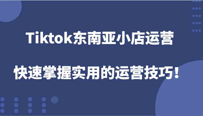 Tiktok东南亚小店运营，快速掌握实用的运营技巧！-玩备项目资源网