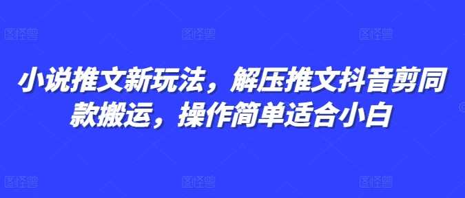 小说推文新玩法，解压推文抖音剪同款搬运，操作简单适合小白-玩备项目资源网