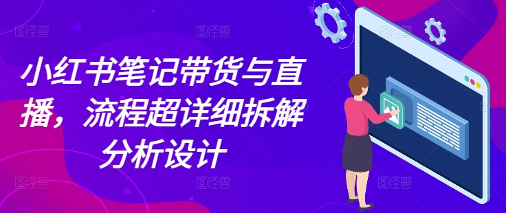 小红书笔记带货与直播，流程超详细拆解分析设计-玩备项目资源网