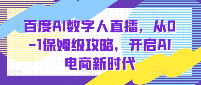 百度AI数字人直播带货，从0-1保姆级攻略，开启AI电商新时代-玩备项目资源网