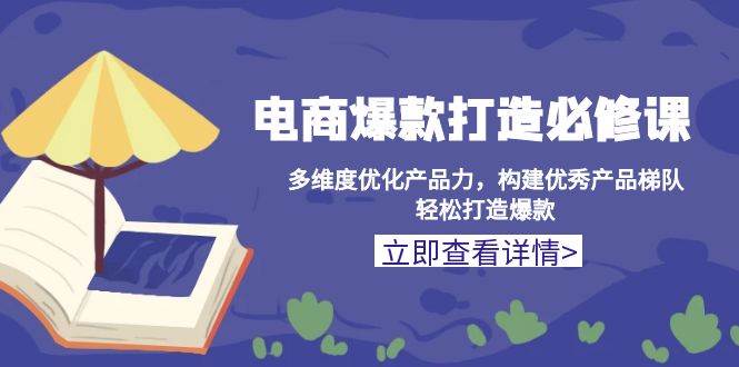 （13689期）电商爆款打造必修课：多维度优化产品力，构建优秀产品梯队，轻松打造爆款-玩备项目资源网
