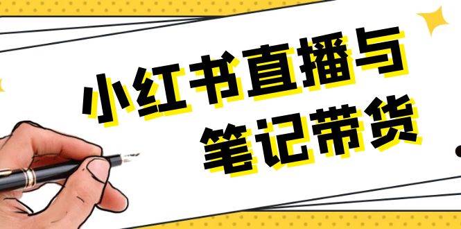 小红书直播与笔记带货：选品、上架、笔记写作、视频剪辑及直播话术等-玩备项目资源网