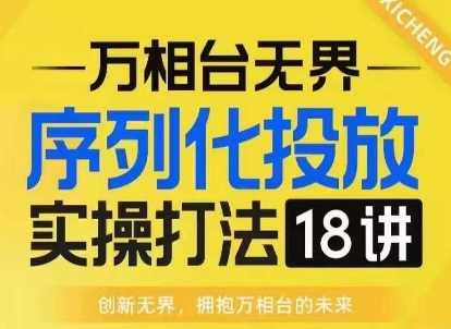 【万相台无界】序列化投放实操18讲线上实战班，淘系电商人的必修课-玩备项目资源网