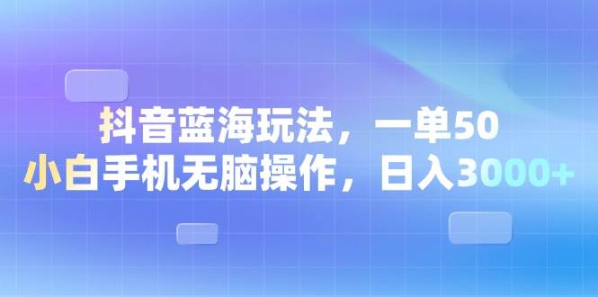 （13729期）抖音蓝海玩法，一单50，小白手机无脑操作，日入3000+-玩备项目资源网