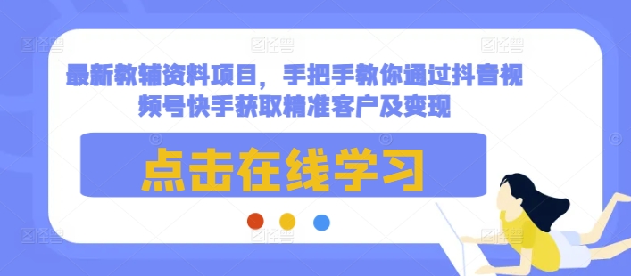 最新教辅资料项目，手把手教你通过抖音视频号快手获取精准客户及变现-玩备项目资源网