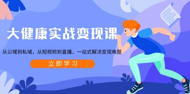 大健康实战变现课：从公域到私域，从短视频到直播，一站式解决变现难题-玩备项目资源网