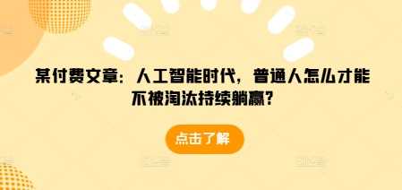 某付费文章：人工智能时代，普通人怎么才能不被淘汰持续躺赢?-玩备项目资源网