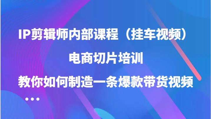 IP剪辑师内部课程（挂车视频），电商切片培训，教你如何制造一条爆款带货视频（更新）-玩备项目资源网