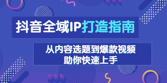 抖音全域IP打造指南，从内容选题到爆款视频，助你快速上手-玩备项目资源网