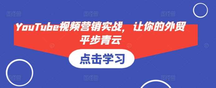 YouTube视频营销实战，让你的外贸平步青云-玩备项目资源网