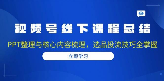 视频号线下课程总结：PPT整理与核心内容梳理，选品投流技巧全掌握-玩备项目资源网