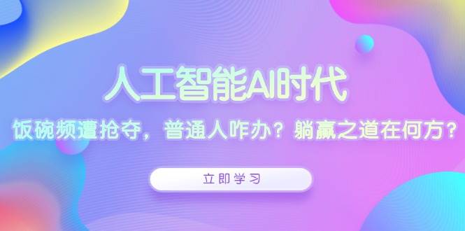 （13756期）人工智能AI时代，饭碗频遭抢夺，普通人咋办？躺赢之道在何方？-玩备项目资源网