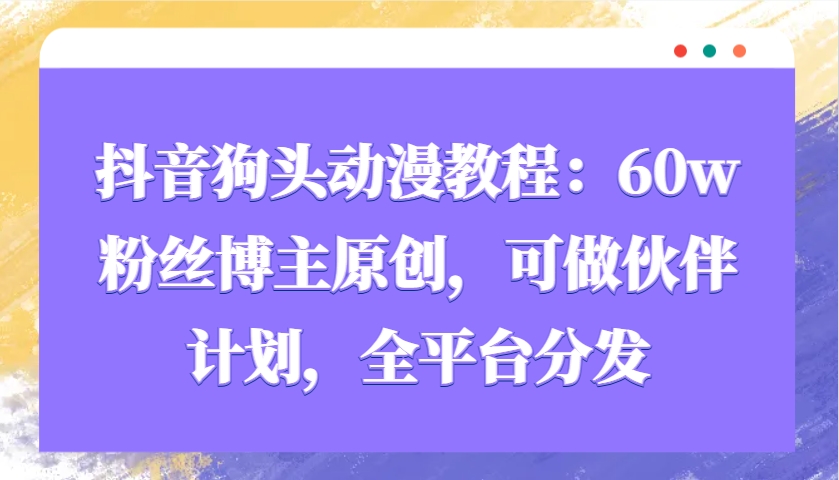 抖音狗头动漫教程：60w粉丝博主原创，可做伙伴计划，全平台分发-玩备项目资源网
