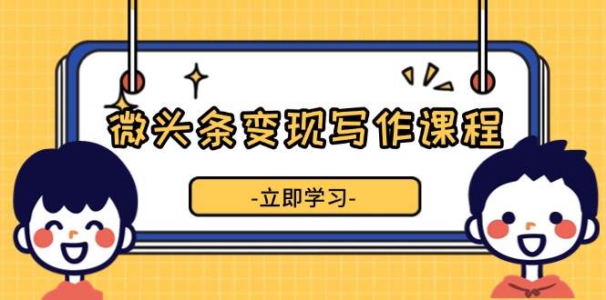 （13766期）微头条变现写作课程，掌握流量变现技巧，提升微头条质量，实现收益增长-玩备项目资源网