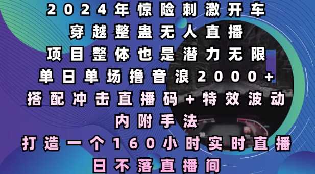 2024年惊险刺激开车穿越整蛊无人直播，单日单场撸音浪2000+，打造一个160小时实时直播日不落直播间【揭秘】-玩备项目资源网