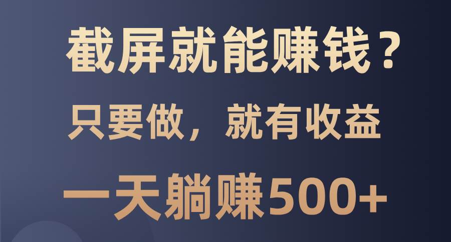 （13767期）截屏就能赚钱？0门槛，只要做，100%有收益的一个项目，一天躺赚500+-玩备项目资源网