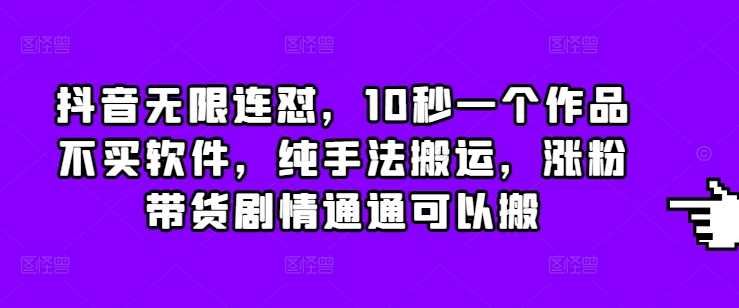 抖音无限连怼，10秒一个作品不买软件，纯手法搬运，涨粉带货剧情通通可以搬-玩备项目资源网