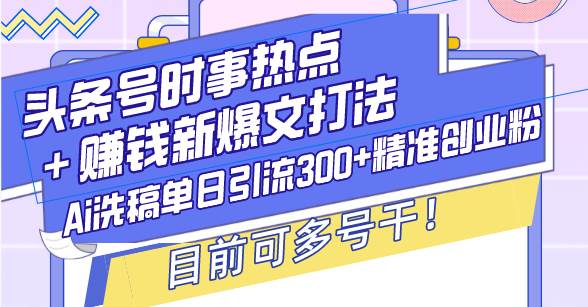 （13782期）头条号时事热点＋赚钱新爆文打法，Ai洗稿单日引流300+精准创业粉，目前…-玩备项目资源网