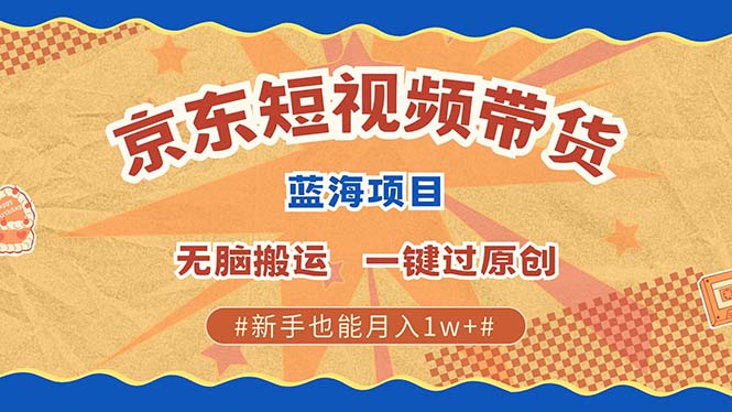 京东短视频带货 2025新风口 批量搬运 单号月入过万 上不封顶-玩备项目资源网