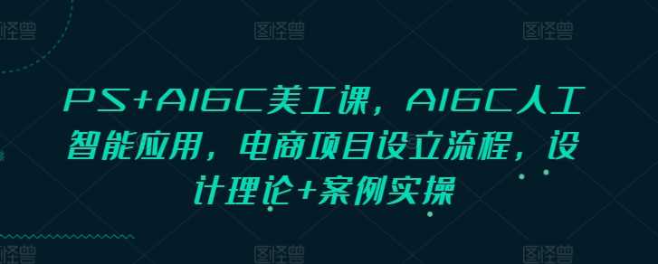 PS+AIGC美工课，AIGC人工智能应用，电商项目设立流程，设计理论+案例实操-玩备项目资源网