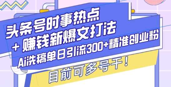 头条号时事热点+赚钱新爆文打法，Ai洗稿单日引流300+精准创业粉，目前可多号干【揭秘】-玩备项目资源网