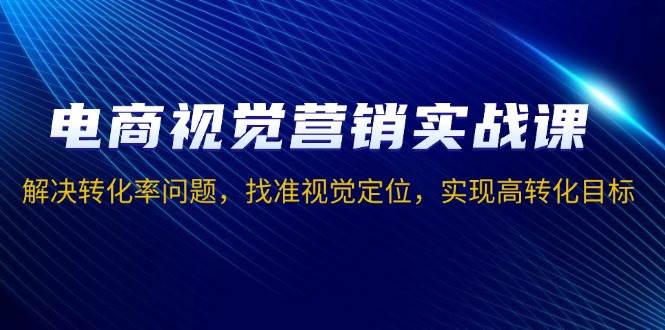 （13786期）电商视觉营销实战课，解决转化率问题，找准视觉定位，实现高转化目标-玩备项目资源网