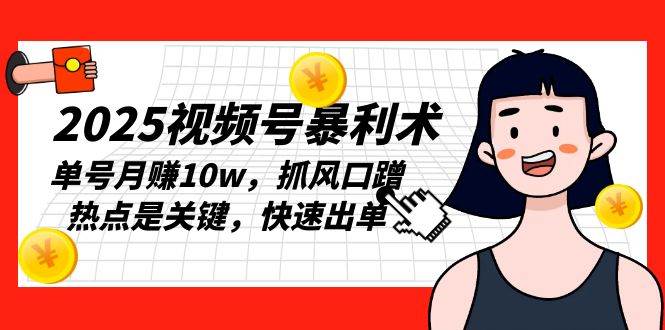 （13793期）2025视频号暴利术，单号月赚10w，抓风口蹭热点是关键，快速出单-玩备项目资源网