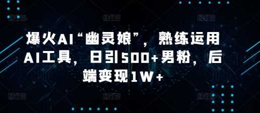 爆火AI“幽灵娘”，熟练运用AI工具，日引500+男粉，后端变现1W+【揭秘】-玩备项目资源网