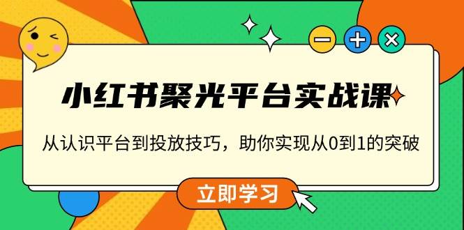 小红书聚光平台实战课，从认识平台到投放技巧，助你实现从0到1的突破-玩备项目资源网
