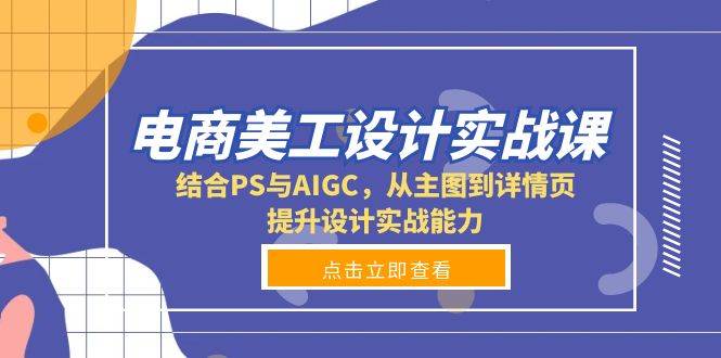 电商美工设计实战课，结合PS与AIGC，从主图到详情页，提升设计实战能力-玩备项目资源网