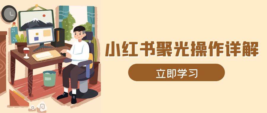 小红书聚光操作详解，涵盖素材、开户、定位、计划搭建等全流程实操-玩备项目资源网