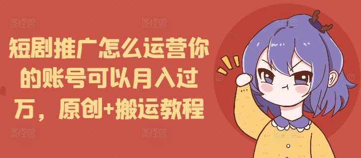 短剧推广怎么运营你的账号可以月入过万，原创+搬运教程-玩备项目资源网