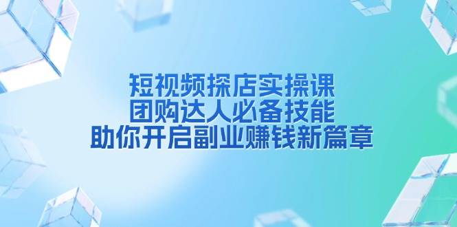 短视频探店实操课，团购达人必备技能，助你开启副业赚钱新篇章-玩备项目资源网