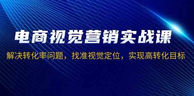 电商视觉营销实战课，解决转化率问题，找准视觉定位，实现高转化目标-玩备项目资源网