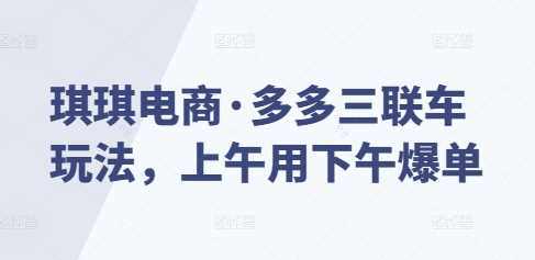 琪琪电商·多多三联车玩法，上午用下午爆单-玩备项目资源网