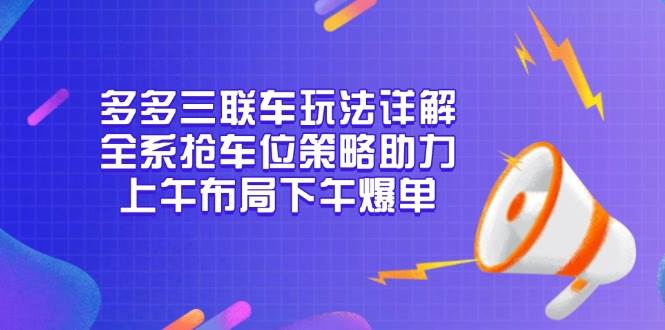 （13828期）多多三联车玩法详解，全系抢车位策略助力，上午布局下午爆单-玩备项目资源网