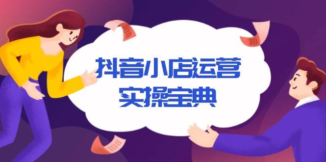 （13831期）抖音小店运营实操宝典，从入驻到推广，详解店铺搭建及千川广告投放技巧-玩备项目资源网