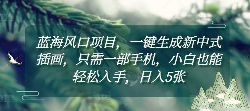 蓝海风口项目，一键生成新中式插画，只需一部手机，小白也能轻松入手，日入5张附详细教程【揭秘】-玩备项目资源网