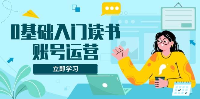 （13832期）0基础入门读书账号运营，系统课程助你解决素材、流量、变现等难题-玩备项目资源网
