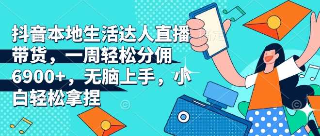 抖音本地生活达人直播带货，一周轻松分佣6900+，无脑上手，小白轻松拿捏【揭秘】-玩备项目资源网