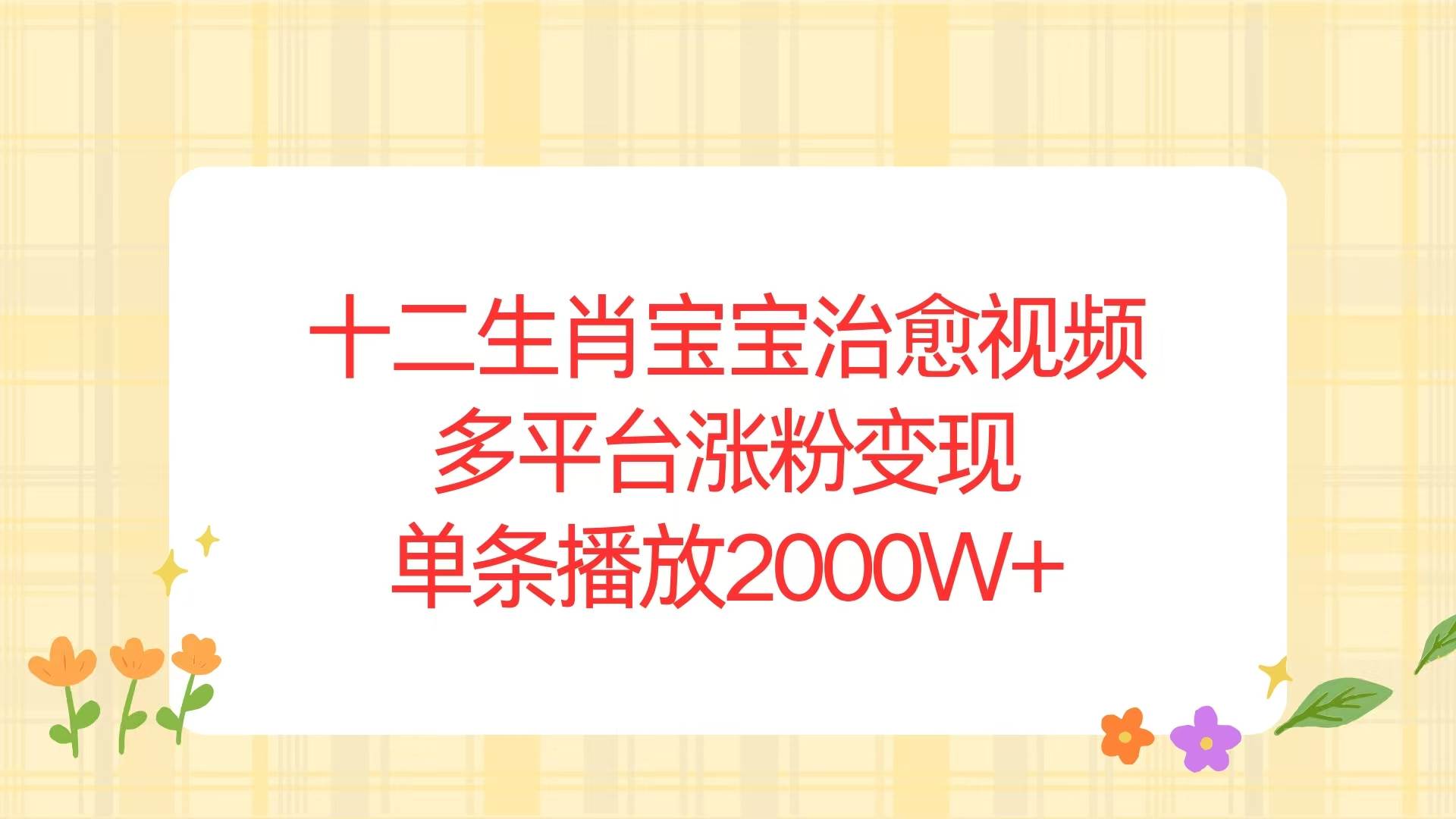 （13837期）十二生肖宝宝治愈视频，多平台涨粉变现，单条播放2000W+-玩备项目资源网