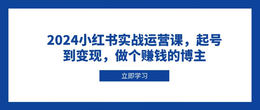 （13841期）2024小红书实战运营课，起号到变现，做个赚钱的博主-玩备项目资源网