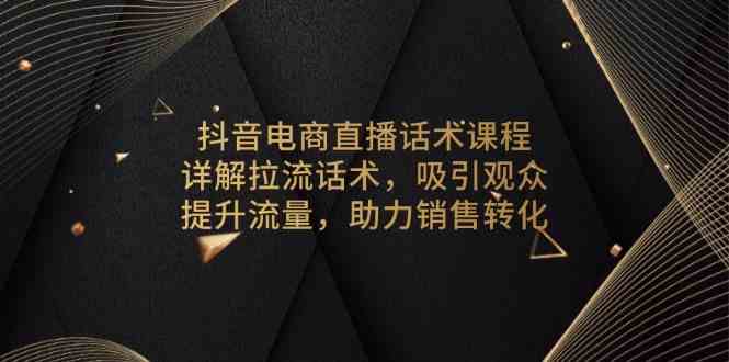 抖音电商直播话术课程，详解拉流话术，吸引观众，提升流量，助力销售转化-玩备项目资源网