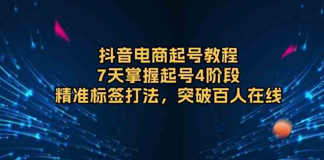 抖音电商起号教程，7天掌握起号4阶段，精准标签打法，突破百人在线-玩备项目资源网