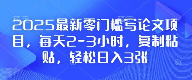 2025最新零门槛写论文项目，每天2-3小时，复制粘贴，轻松日入3张，附详细资料教程【揭秘】-玩备项目资源网