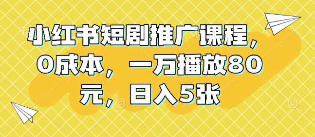 小红书短剧推广课程，0成本，一万播放80元，日入5张-玩备项目资源网