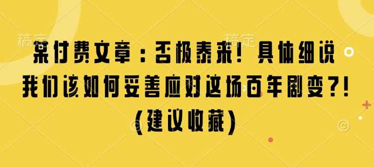 某付费文章：否极泰来! 具体细说 我们该如何妥善应对这场百年剧变!(建议收藏)-玩备项目资源网
