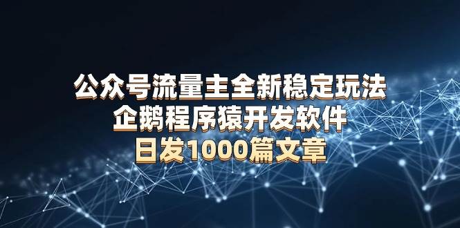 （13868期）公众号流量主全新稳定玩法 企鹅程序猿开发软件 日发1000篇文章 无需AI改写-玩备项目资源网
